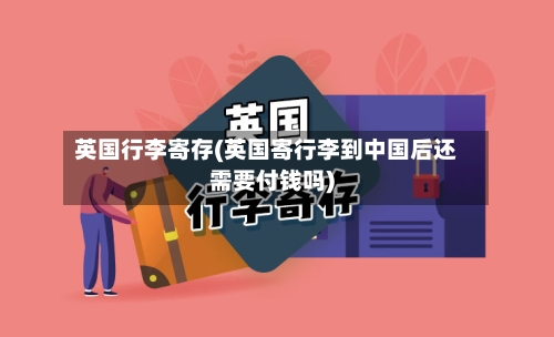 英国行李寄存(英国寄行李到中国后还需要付钱吗)