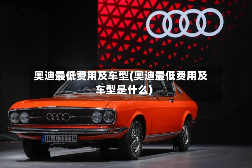 奥迪最低费用及车型(奥迪最低费用及车型是什么)-第3张图片
