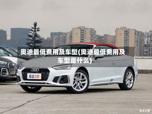 奥迪最低费用及车型(奥迪最低费用及车型是什么)-第2张图片