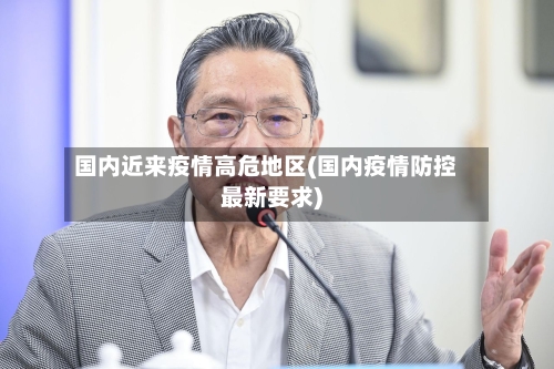 国内近来疫情高危地区(国内疫情防控最新要求)