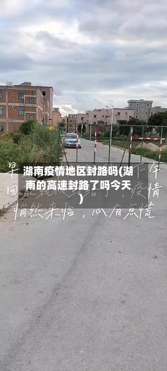湖南疫情地区封路吗(湖南的高速封路了吗今天)