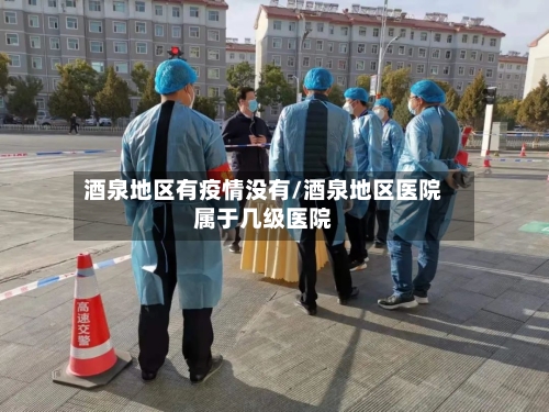 酒泉地区有疫情没有/酒泉地区医院属于几级医院-第2张图片