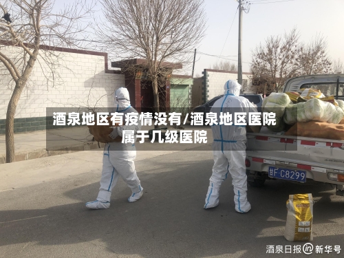 酒泉地区有疫情没有/酒泉地区医院属于几级医院-第3张图片