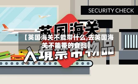 【英国海关不能带什么,去英国海关不能带的食品】