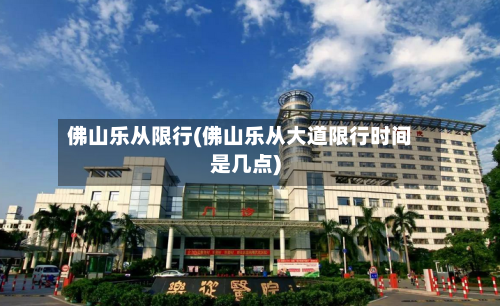 佛山乐从限行(佛山乐从大道限行时间是几点)-第2张图片