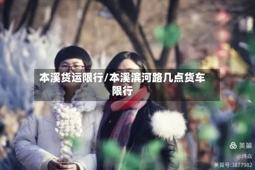 本溪货运限行/本溪滨河路几点货车限行