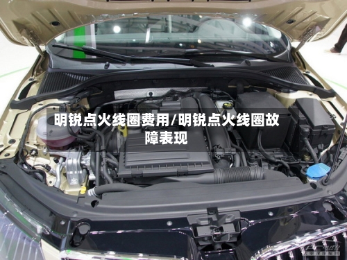 明锐点火线圈费用/明锐点火线圈故障表现-第3张图片