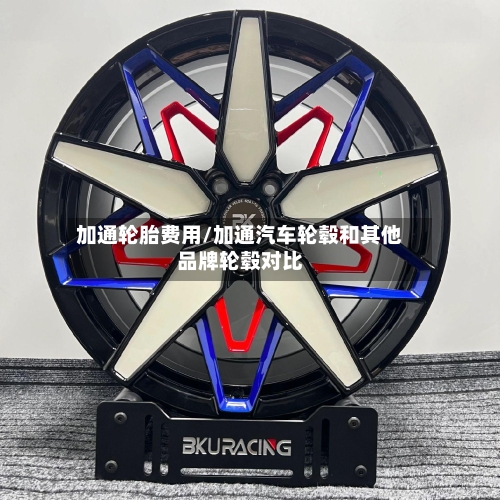 加通轮胎费用/加通汽车轮毂和其他品牌轮毂对比-第2张图片