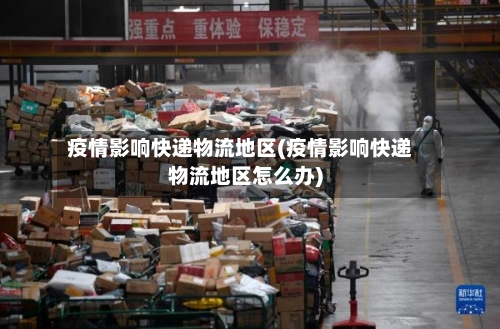 疫情影响快递物流地区(疫情影响快递物流地区怎么办)-第2张图片
