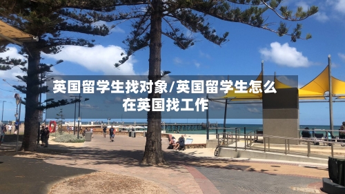 英国留学生找对象/英国留学生怎么在英国找工作