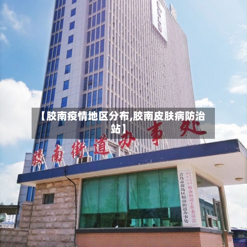 【胶南疫情地区分布,胶南皮肤病防治站】