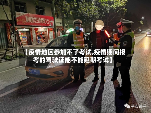 【疫情地区参加不了考试,疫情期间报考的驾驶证能不能延期考试】-第2张图片