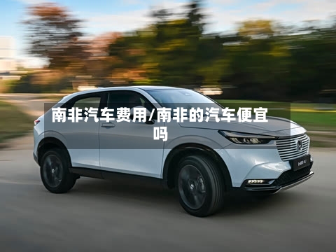 南非汽车费用/南非的汽车便宜吗