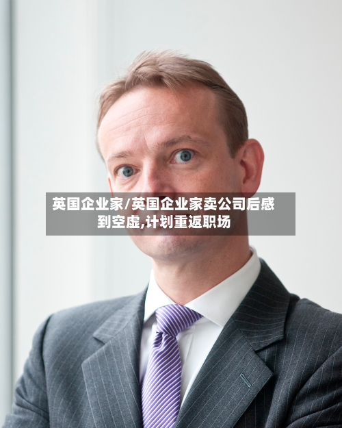 英国企业家/英国企业家卖公司后感到空虚,计划重返职场-第2张图片