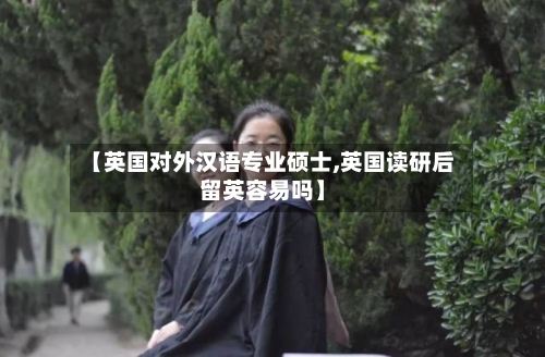 【英国对外汉语专业硕士,英国读研后留英容易吗】-第3张图片
