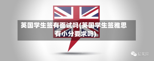 英国学生签有面试吗(英国学生签雅思有小分要求吗)-第2张图片