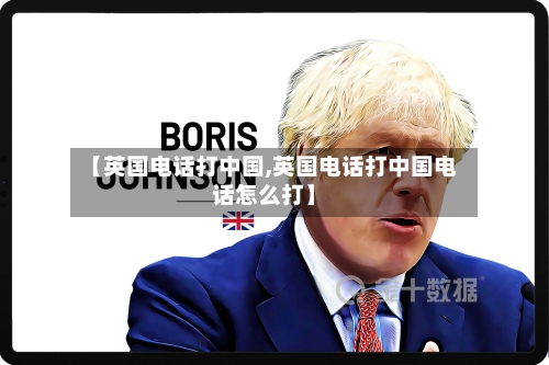 【英国电话打中国,英国电话打中国电话怎么打】-第2张图片
