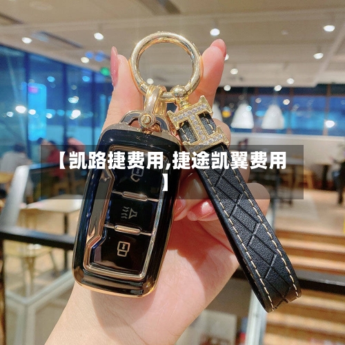 【凯路捷费用,捷途凯翼费用】
