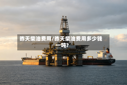 昨天柴油费用/昨天柴油费用多少钱一吨?-第2张图片