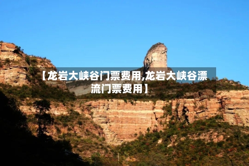【龙岩大峡谷门票费用,龙岩大峡谷漂流门票费用】-第3张图片