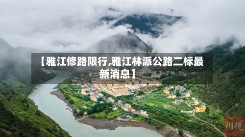 【雅江修路限行,雅江林派公路二标最新消息】-第3张图片