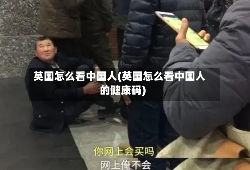 英国怎么看中国人(英国怎么看中国人的健康码)-第2张图片