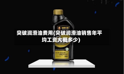 突破润滑油费用(突破润滑油销售年平均工资大概多少)-第2张图片