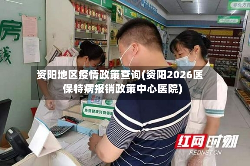 资阳地区疫情政策查询(资阳2026医保特病报销政策中心医院)-第2张图片
