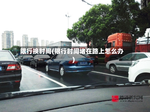 限行换时间(限行时间堵在路上怎么办)