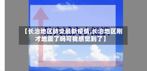 【长治地区肺炎最新疫情,长治地区刚才地震了吗可我感觉到了】-第3张图片