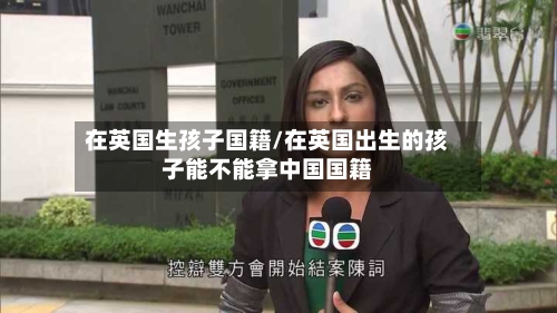 在英国生孩子国籍/在英国出生的孩子能不能拿中国国籍