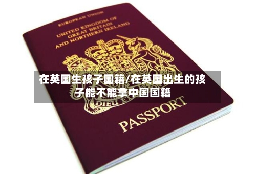 在英国生孩子国籍/在英国出生的孩子能不能拿中国国籍-第2张图片