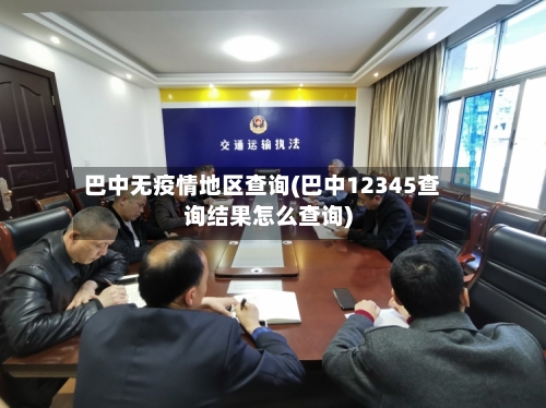 巴中无疫情地区查询(巴中12345查询结果怎么查询)