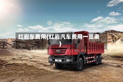红岩车费用(红岩汽车费用一览表)-第3张图片