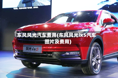 东风风光汽车费用(东风风光ix5汽车图片及费用)