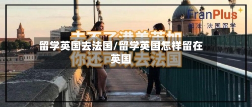 留学英国去法国/留学英国怎样留在英国