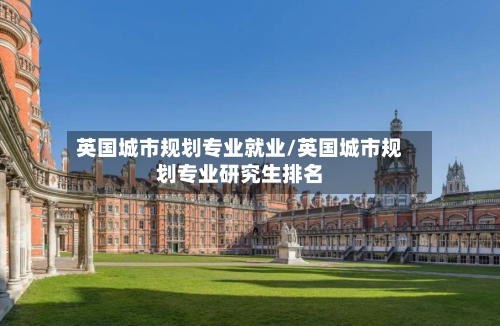 英国城市规划专业就业/英国城市规划专业研究生排名-第2张图片