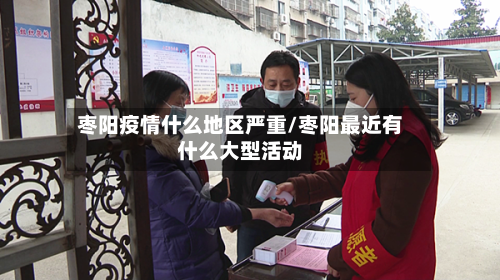 枣阳疫情什么地区严重/枣阳最近有什么大型活动