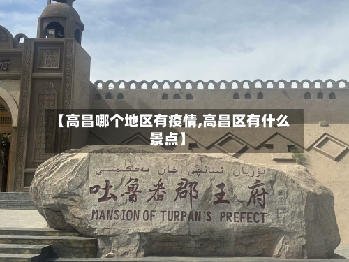 【高昌哪个地区有疫情,高昌区有什么景点】-第3张图片