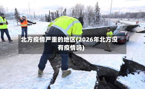 北方疫情严重的地区(2026年北方没有疫情吗)-第2张图片
