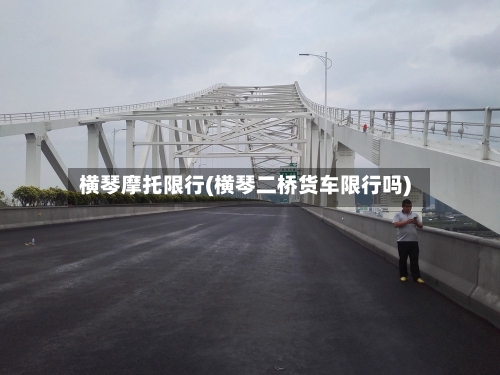 横琴摩托限行(横琴二桥货车限行吗)-第2张图片