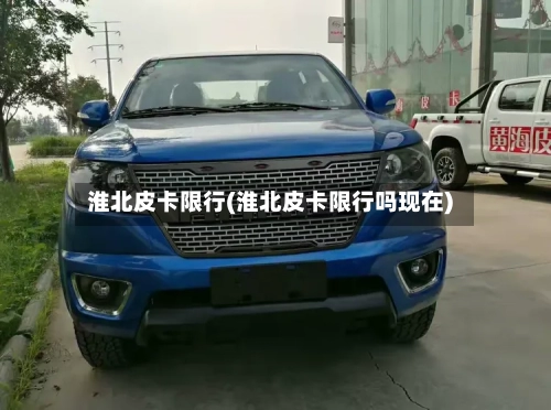 淮北皮卡限行(淮北皮卡限行吗现在)