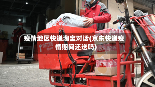 疫情地区快递淘宝对话(京东快递疫情期间还送吗)