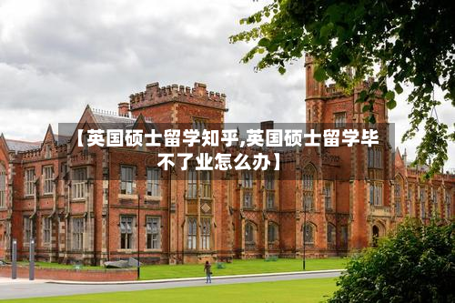 【英国硕士留学知乎,英国硕士留学毕不了业怎么办】-第2张图片