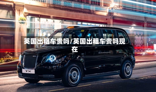英国出租车贵吗/英国出租车贵吗现在-第3张图片