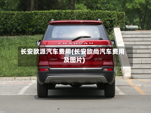 长安欧派汽车费用(长安欧尚汽车费用及图片)-第2张图片