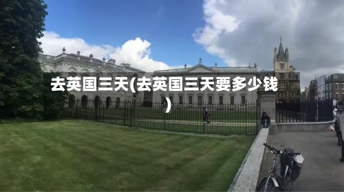 去英国三天(去英国三天要多少钱)