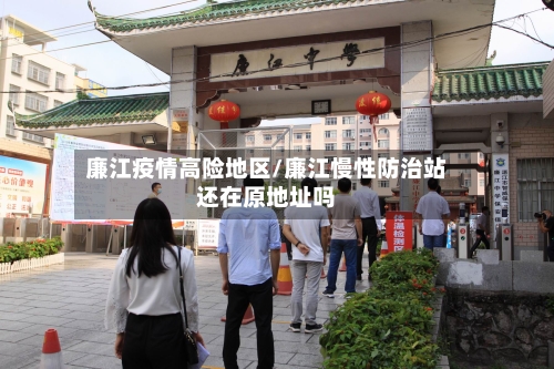 廉江疫情高险地区/廉江慢性防治站还在原地址吗-第2张图片