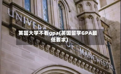 英国大学不看gpa(英国留学GPA最低要求)-第2张图片