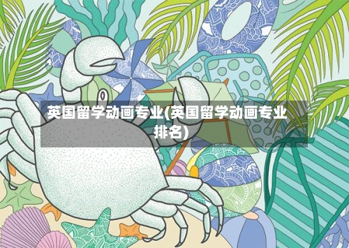 英国留学动画专业(英国留学动画专业排名)